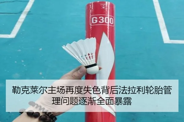 勒克莱尔主场再度失色背后法拉利轮胎管理问题逐渐全面暴露