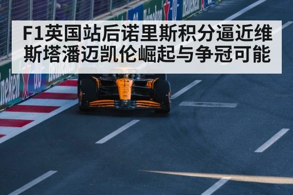 F1英国站后诺里斯积分逼近维斯塔潘迈凯伦崛起与争冠可能