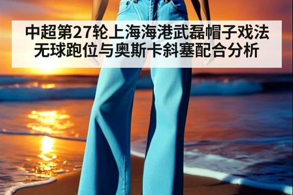 中超第27轮上海海港武磊帽子戏法无球跑位与奥斯卡斜塞配合分析