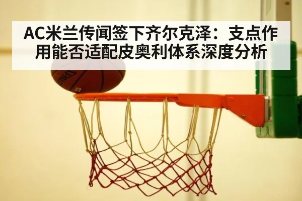 AC米兰传闻签下齐尔克泽：支点作用能否适配皮奥利体系深度分析