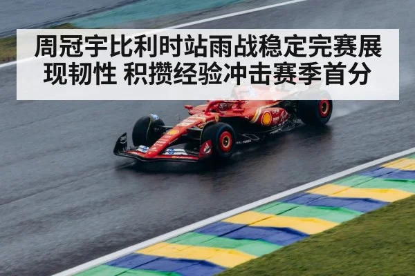 周冠宇比利时站雨战稳定完赛展现韧性 积攒经验冲击赛季首分