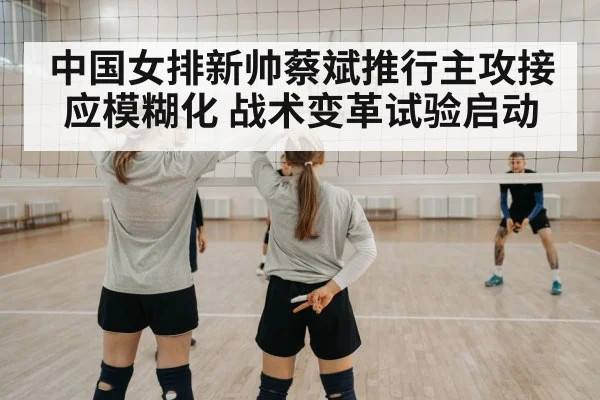 中国女排新帅蔡斌推行主攻接应模糊化 战术变革试验启动