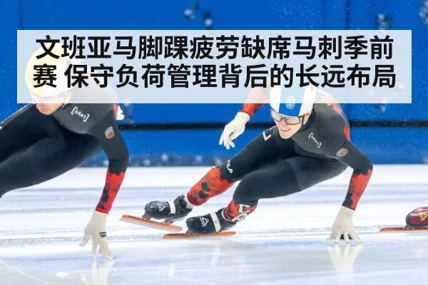 文班亚马脚踝疲劳缺席马刺季前赛 保守负荷管理背后的长远布局