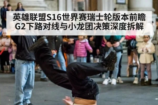英雄联盟S16世界赛瑞士轮版本前瞻 G2下路对线与小龙团决策深度拆解