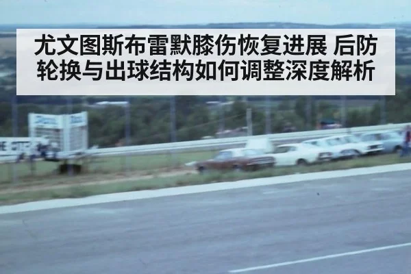 尤文图斯布雷默膝伤恢复进展 后防轮换与出球结构如何调整深度解析