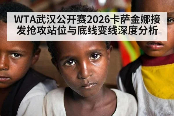 WTA武汉公开赛2026卡萨金娜接发抢攻站位与底线变线深度分析