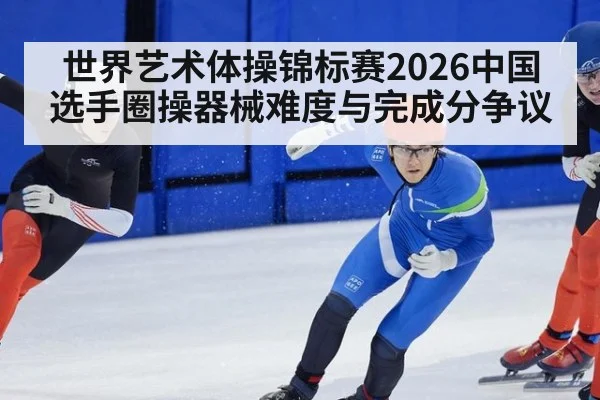 世界艺术体操锦标赛2026中国选手圈操器械难度与完成分争议
