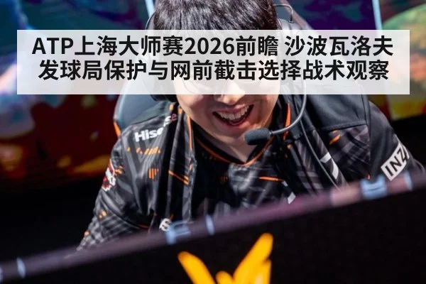 ATP上海大师赛2026前瞻 沙波瓦洛夫发球局保护与网前截击选择战术观察