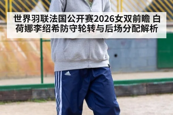 世界羽联法国公开赛2026女双前瞻 白荷娜李绍希防守轮转与后场分配解析