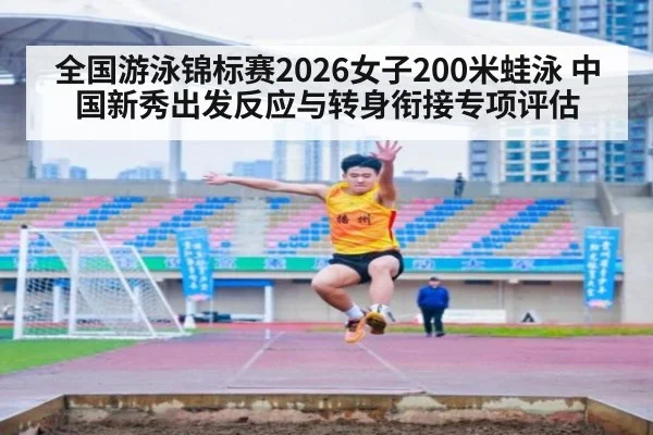 全国游泳锦标赛2026女子200米蛙泳 中国新秀出发反应与转身衔接专项评估