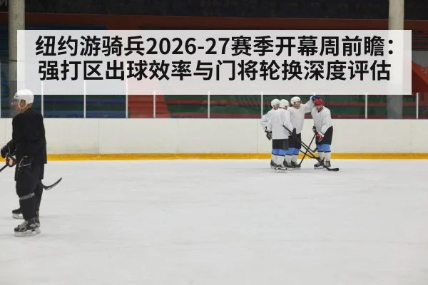 纽约游骑兵2026-27赛季开幕周前瞻：强打区出球效率与门将轮换深度评估