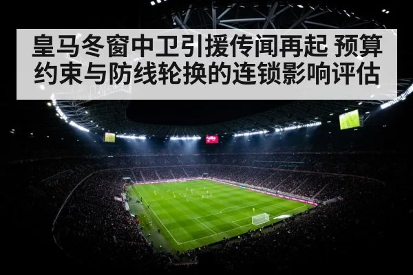 皇马冬窗中卫引援传闻再起 预算约束与防线轮换的连锁影响评估