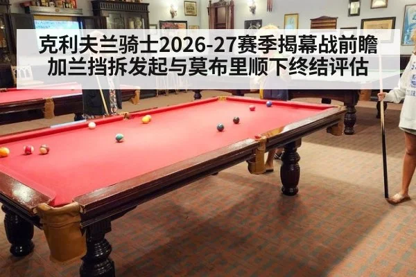 克利夫兰骑士2026-27赛季揭幕战前瞻 加兰挡拆发起与莫布里顺下终结评估